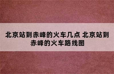 北京站到赤峰的火车几点 北京站到赤峰的火车路线图